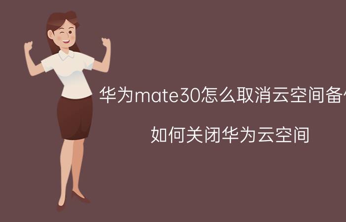 华为mate30怎么取消云空间备份 如何关闭华为云空间？